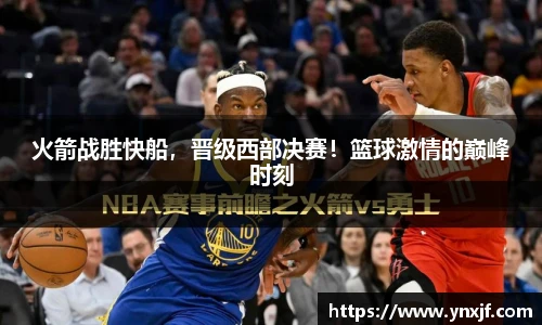 火箭战胜快船，晋级西部决赛！篮球激情的巅峰时刻