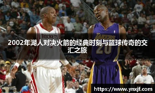 2002年湖人对决火箭的经典时刻与篮球传奇的交汇之旅