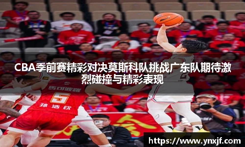 CBA季前赛精彩对决莫斯科队挑战广东队期待激烈碰撞与精彩表现