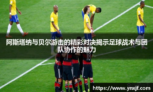 阿斯塔纳与贝尔游击的精彩对决揭示足球战术与团队协作的魅力