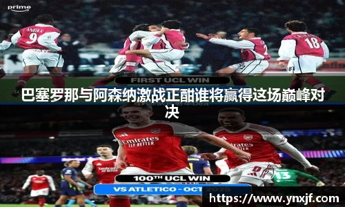 巴塞罗那与阿森纳激战正酣谁将赢得这场巅峰对决