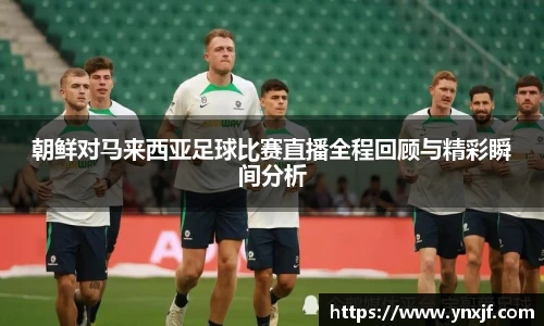 朝鲜对马来西亚足球比赛直播全程回顾与精彩瞬间分析