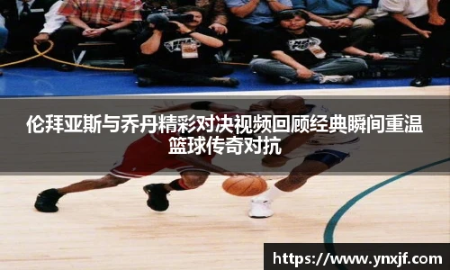 伦拜亚斯与乔丹精彩对决视频回顾经典瞬间重温篮球传奇对抗