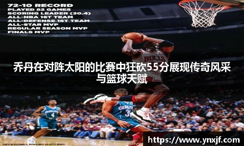 乔丹在对阵太阳的比赛中狂砍55分展现传奇风采与篮球天赋