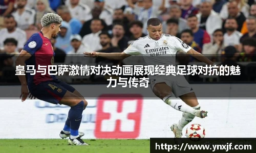 皇马与巴萨激情对决动画展现经典足球对抗的魅力与传奇