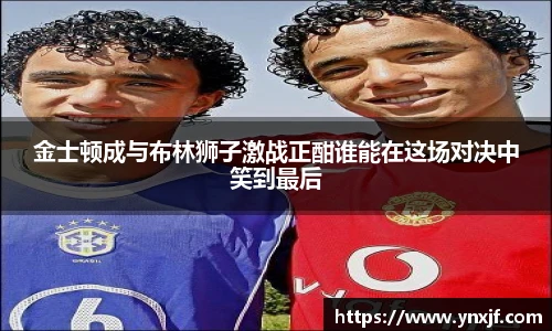 金士顿成与布林狮子激战正酣谁能在这场对决中笑到最后